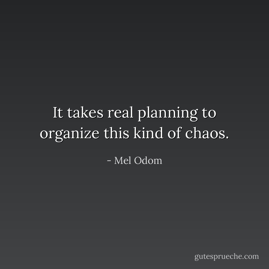 It takes real planning to organize this kind of chaos. - Mel Odom