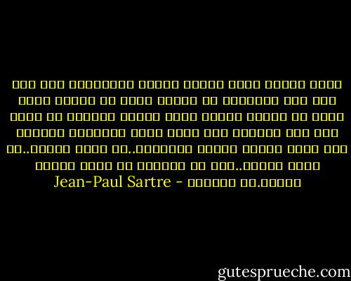 كانت حياتي كلها أمامي مغلقة كالحقيبة ومع ذلك فكل شيء بداخلها قد انتهى امره في لحظة، وكنت اريد ان اقتنع بأنها حياة جميلة ولكنني لم اوفق على هذا الحكم، كان مجرد صورة تخطيطية سريعة، لقد قضيت حياتي أصارع الأبدية..لم افهم شيئاً..لم انسى شيئاً..كان من الممكن ان انسى اشياء كثيرة.ــ الحائط - Jean-Paul Sartre
