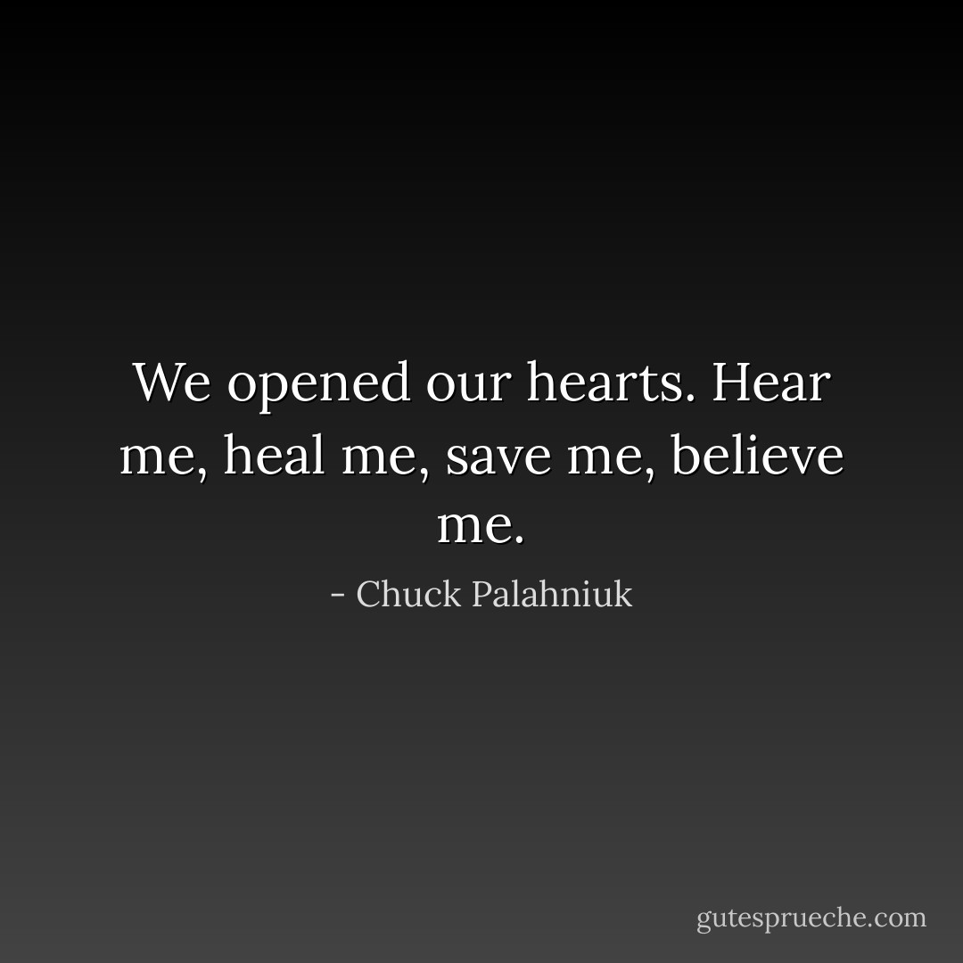 We opened our hearts. Hear me, heal me, save me, believe me. - Chuck Palahniuk