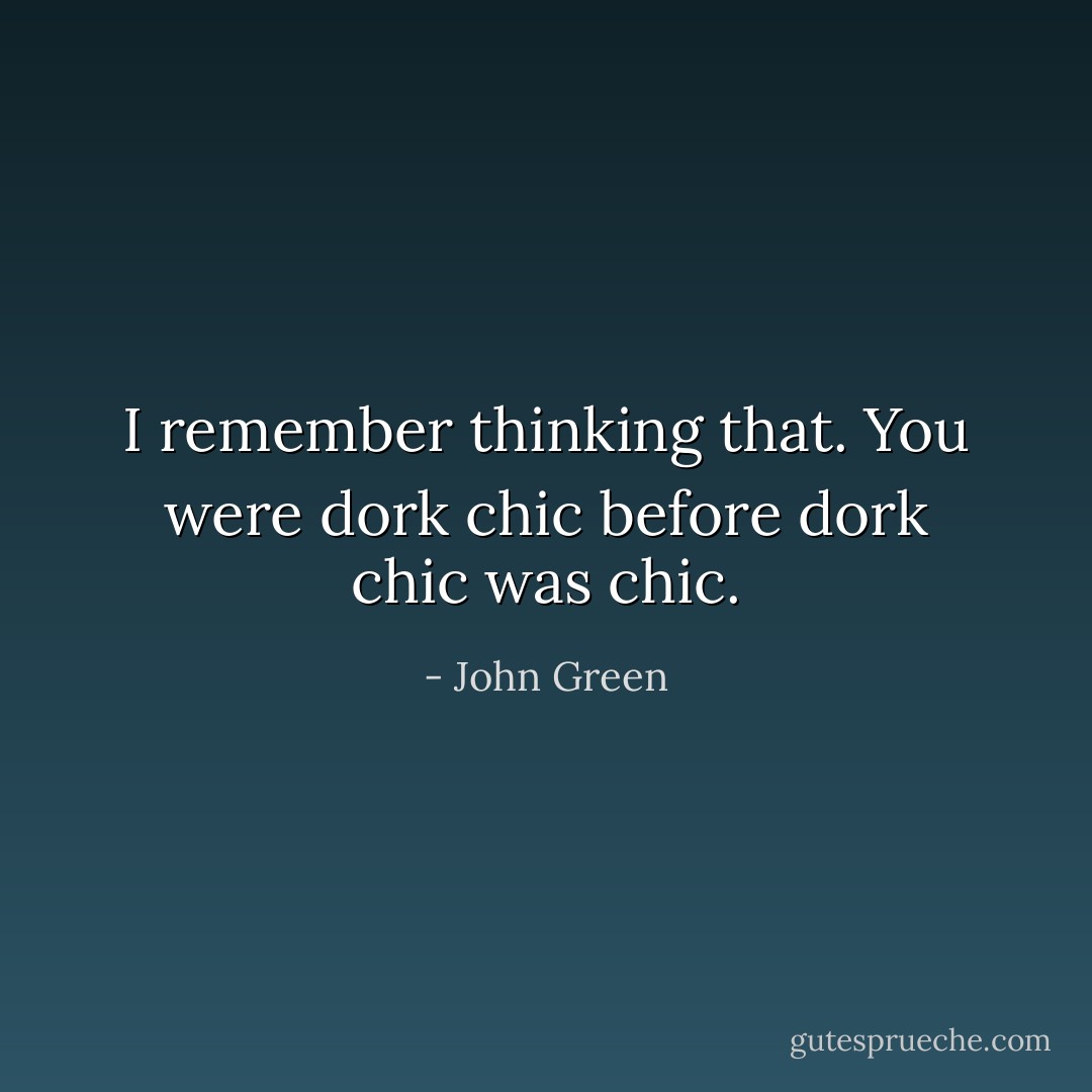 I remember thinking that. You were dork chic before dork chic was chic. - John Green