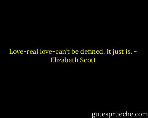 Love-real love-can’t be defined. It just is. - Elizabeth Scott
