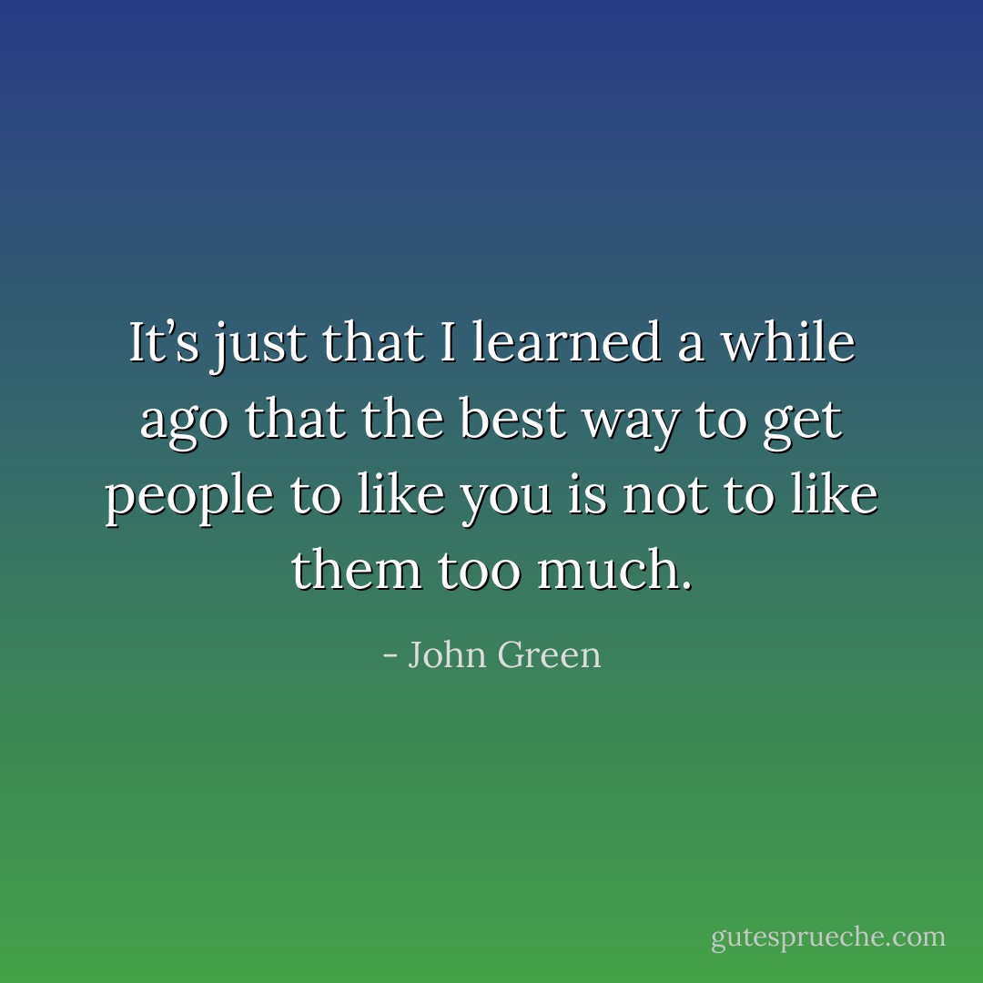 It’s just that I learned a while ago that the best way to get people to like you is not to like them too much. - John Green