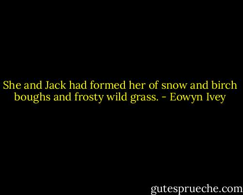 She and Jack had formed her of snow and birch boughs and frosty wild grass. - Eowyn Ivey