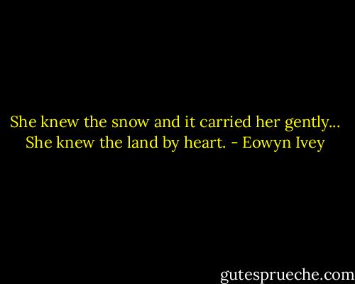 She knew the snow and it carried her gently... She knew the land by heart. - Eowyn Ivey