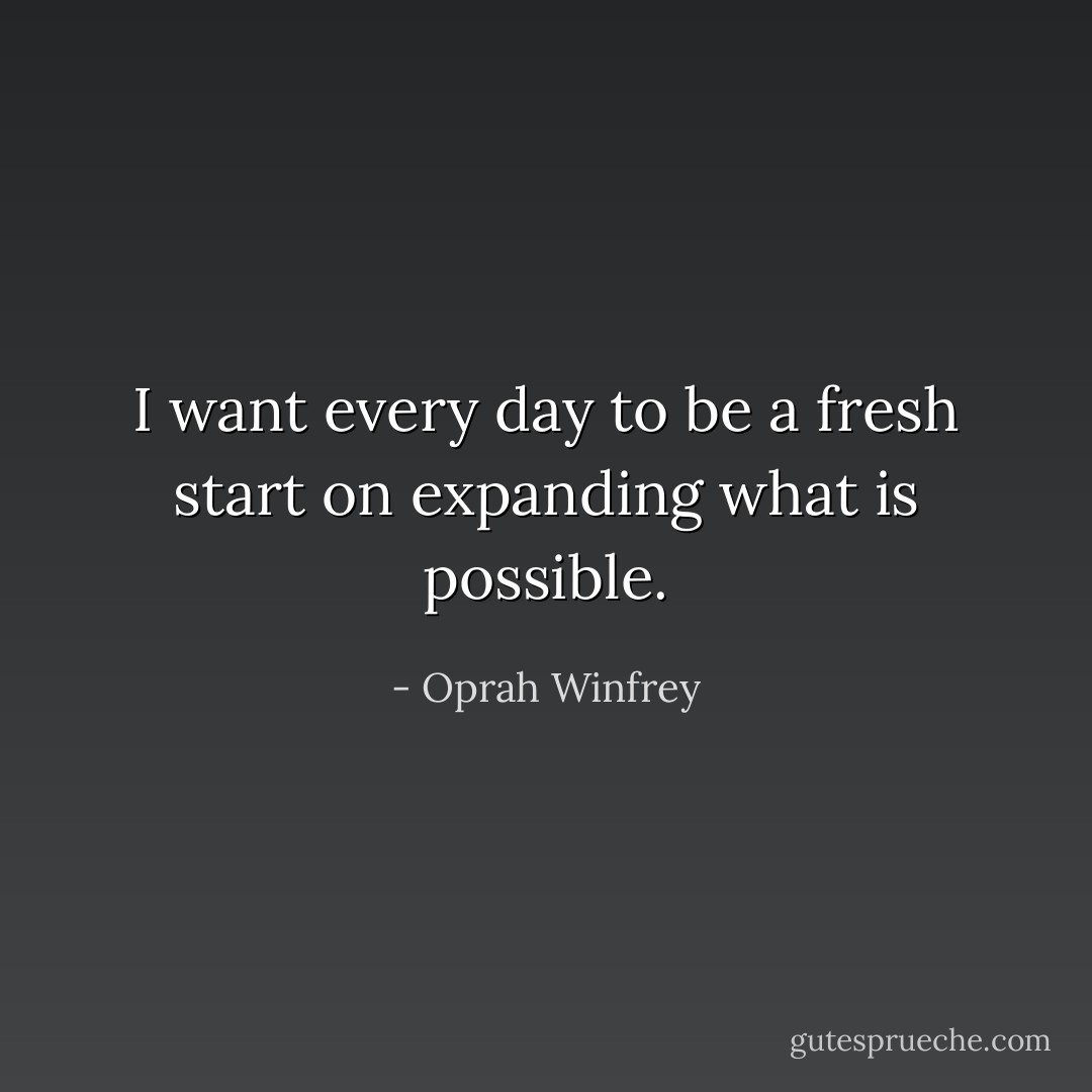 I want every day to be a fresh start on expanding what is possible. - Oprah Winfrey
