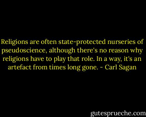 Religions are often state-protected nurseries of pseudoscience, although there's no reason why religions have to play that role. In a way, it's an artefact from times long gone. - Carl Sagan
