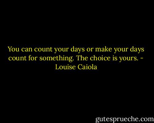 You can count your days or make your days count for something. The choice is yours. - Louise Caiola
