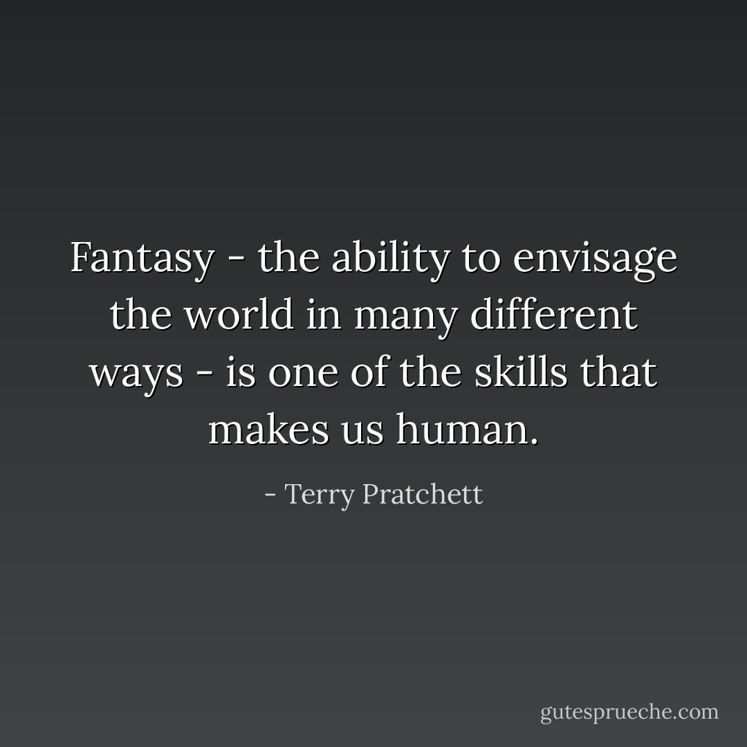 Fantasy - the ability to envisage the world in many different ways - is one of the skills that makes us human. - Terry Pratchett