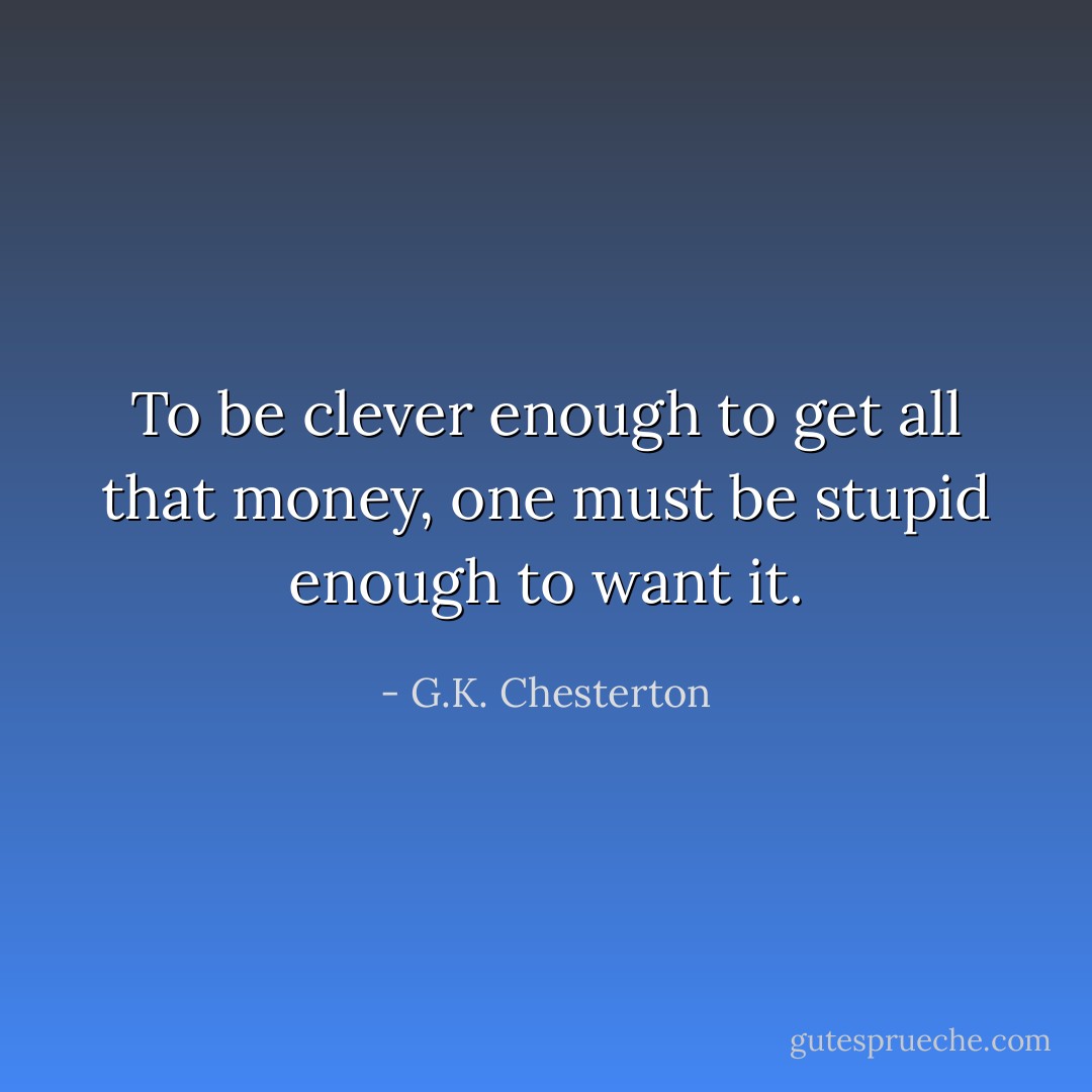 To be clever enough to get all that money, one must be stupid enough to want it. - G.K. Chesterton
