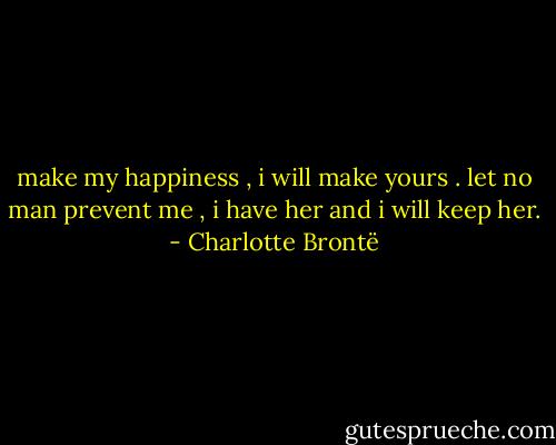 make my happiness , i will make yours . let no man prevent me , i have her and i will keep her. - Charlotte Brontë