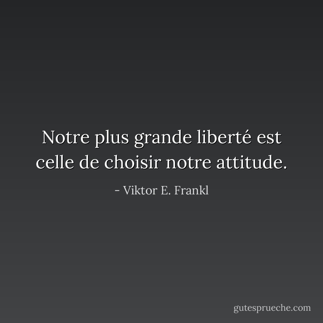 Notre plus grande liberté est celle de choisir notre attitude. - Viktor E. Frankl