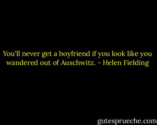 You'll never get a boyfriend if you look like you wandered out of Auschwitz. - Helen Fielding