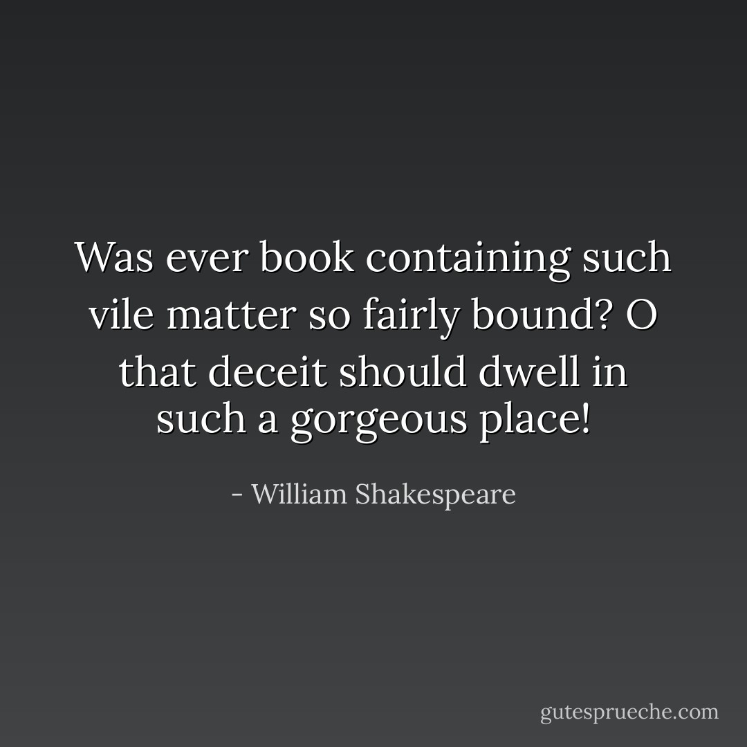Was ever book containing such vile matter so fairly bound? O that deceit should dwell in such a gorgeous place! - William Shakespeare