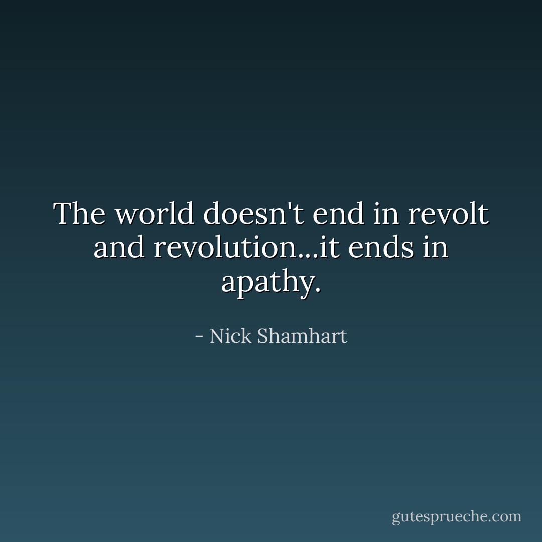 The world doesn't end in revolt and revolution...it ends in apathy. - Nick Shamhart