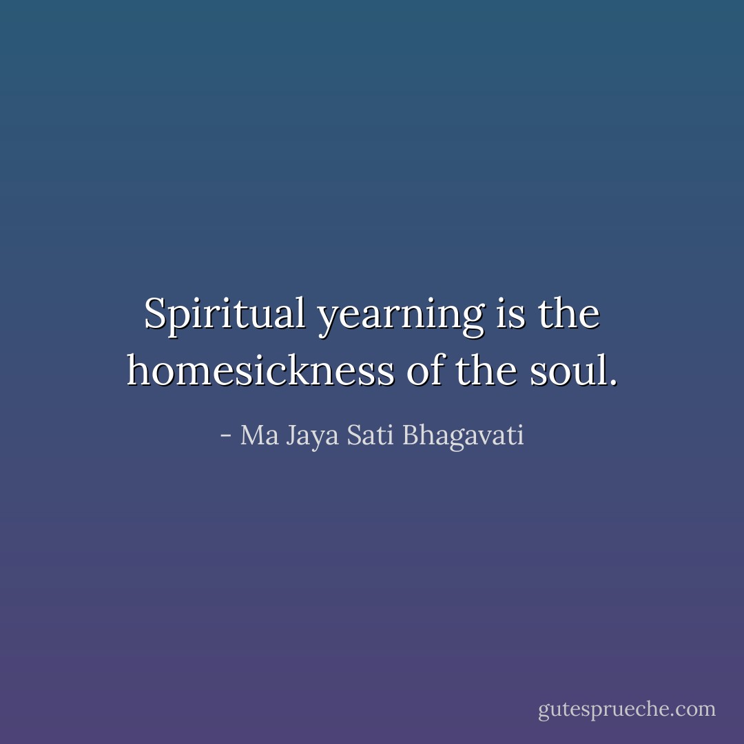 Spiritual yearning is the homesickness of the soul. - Ma Jaya Sati Bhagavati