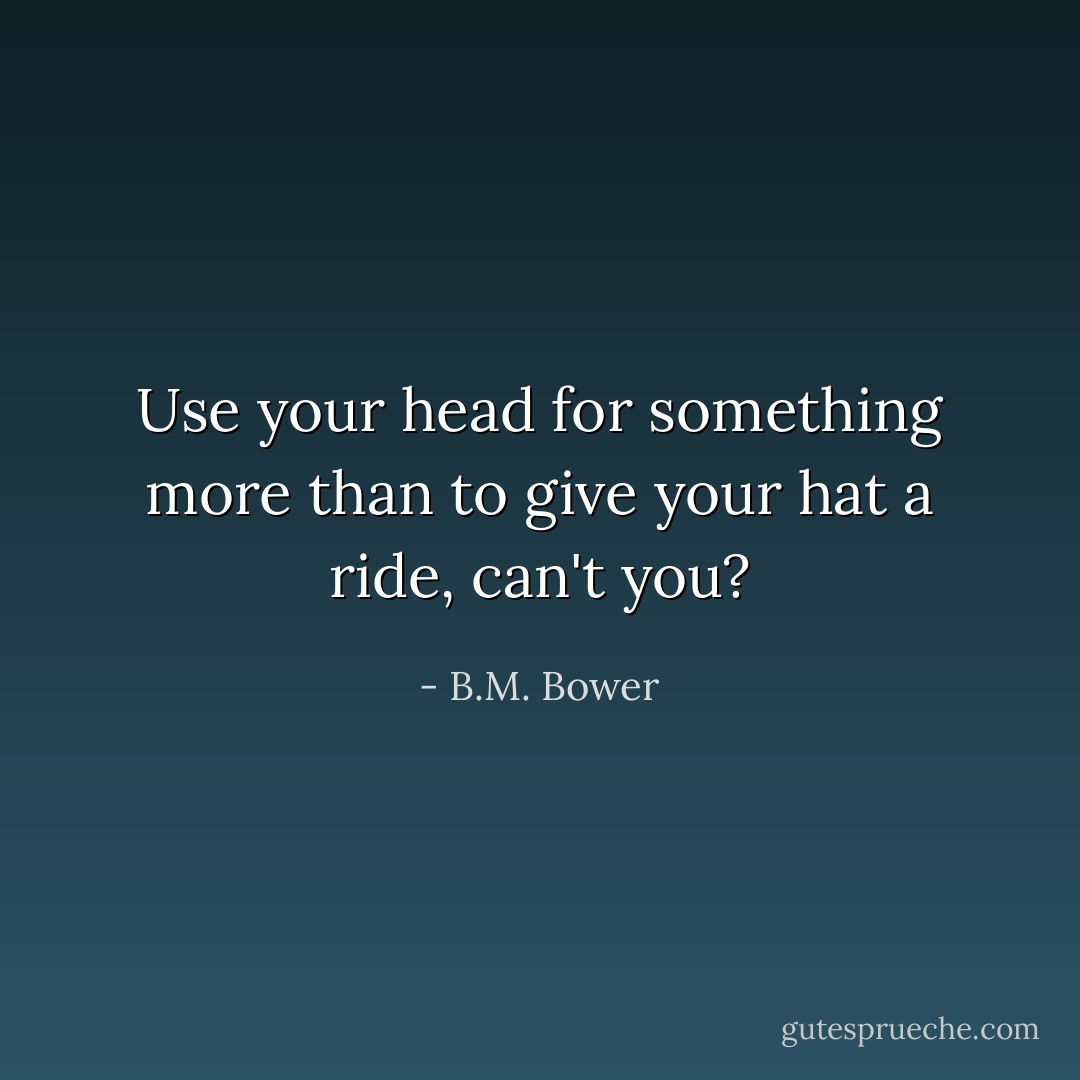 Use your head for something more than to give your hat a ride, can't you? - B.M. Bower