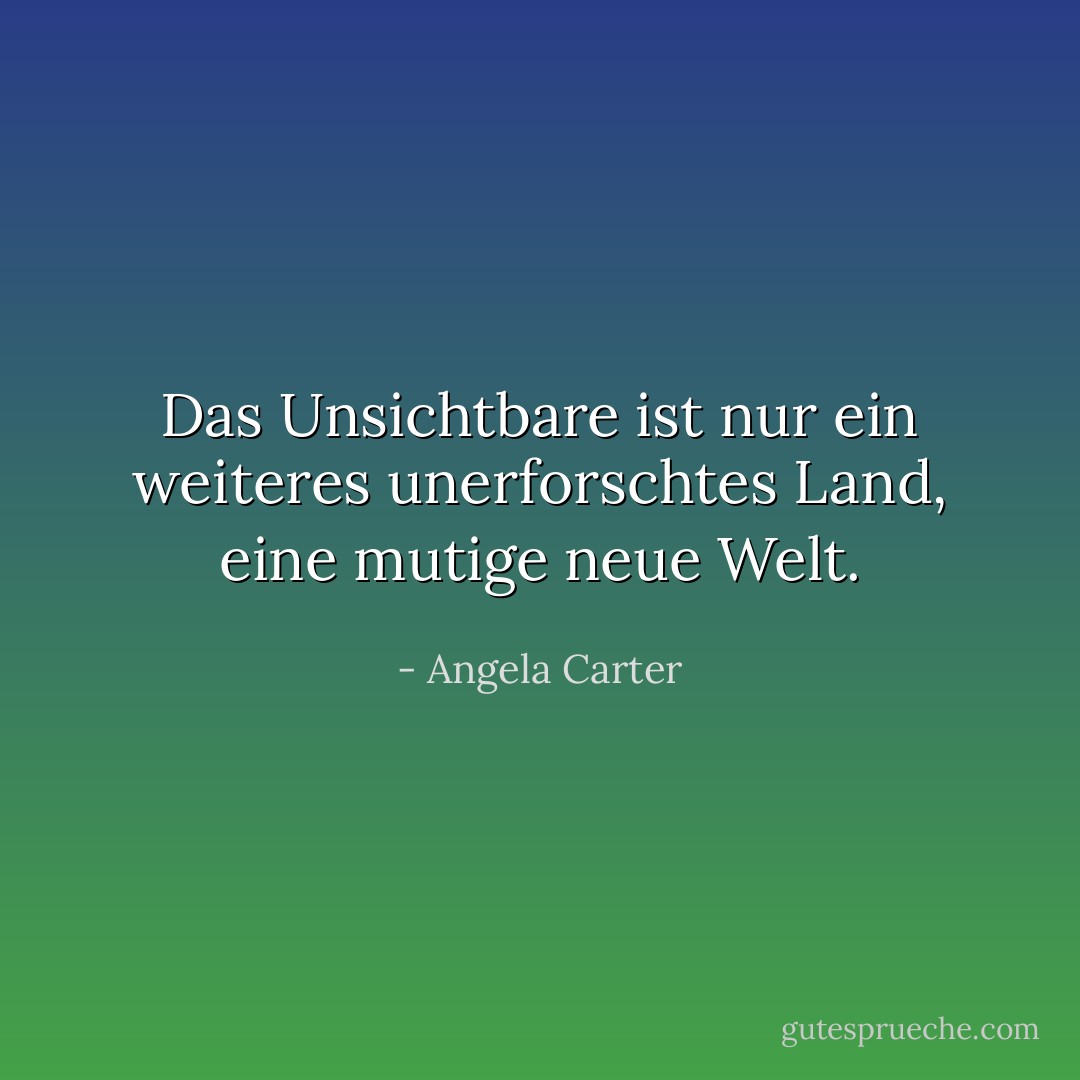 Das Unsichtbare ist nur ein weiteres unerforschtes Land, eine mutige neue Welt. - Angela Carter<