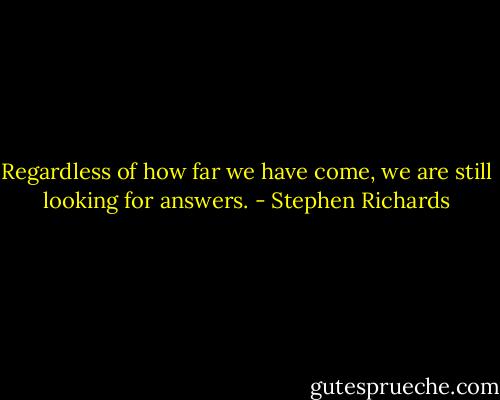 Regardless of how far we have come, we are still looking for answers. - Stephen Richards