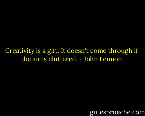 Creativity is a gift. It doesn't come through if the air is cluttered. - John Lennon