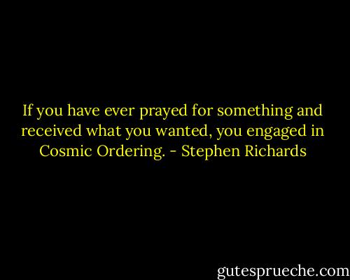 If you have ever prayed for something and received what you wanted, you engaged in Cosmic Ordering. - Stephen Richards