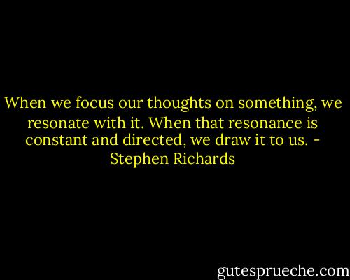 When we focus our thoughts on something, we resonate with it. When that resonance is constant and directed, we draw it to us. - Stephen Richards