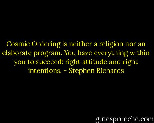 Cosmic Ordering is neither a religion nor an elaborate program. You have everything within you to succeed: right attitude and right intentions. - Stephen Richards