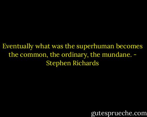 Eventually what was the superhuman becomes the common, the ordinary, the mundane. - Stephen Richards