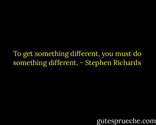 To get something different, you must do something different. - Stephen Richards