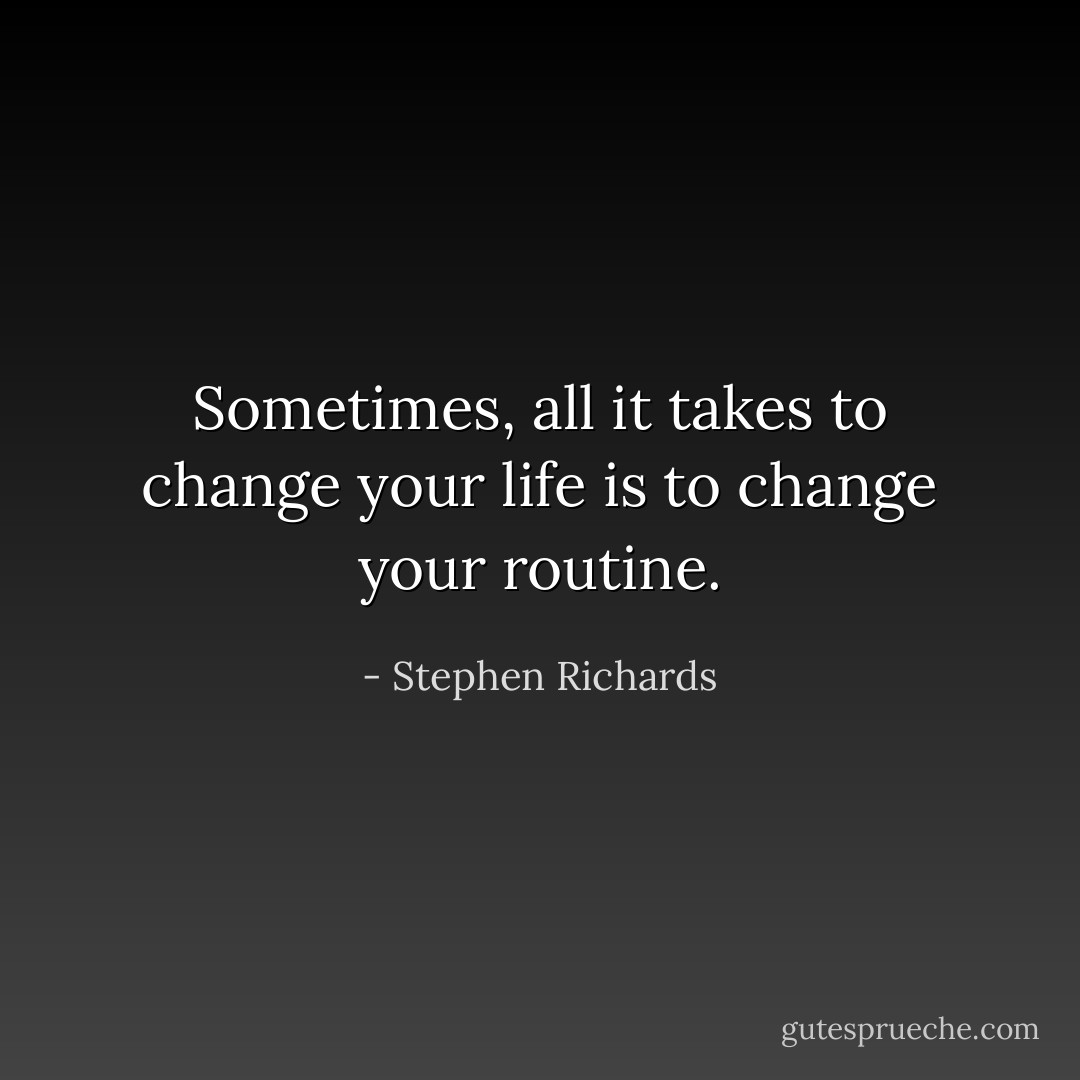 Sometimes, all it takes to change your life is to change your routine. - Stephen Richards