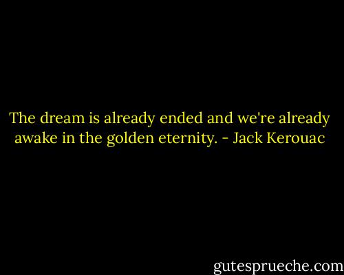 The dream is already ended and we're already awake in the golden eternity. - Jack Kerouac