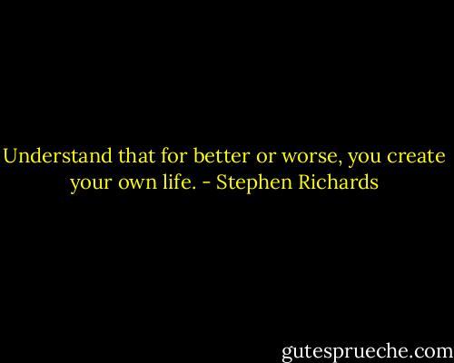 Understand that for better or worse, you create your own life. - Stephen Richards