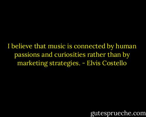 I believe that music is connected by human passions and curiosities rather than by marketing strategies. - Elvis Costello