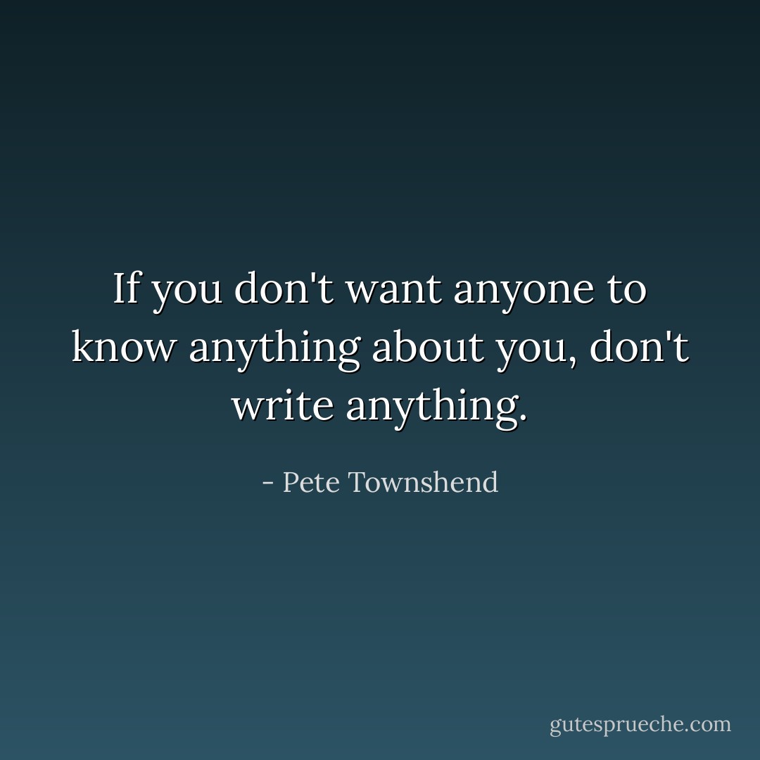 If you don't want anyone to know anything about you, don't write anything. - Pete Townshend
