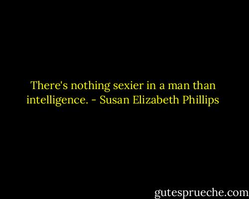 There's nothing sexier in a man than intelligence. - Susan Elizabeth Phillips