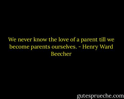 We never know the love of a parent till we become parents ourselves. - Henry Ward Beecher