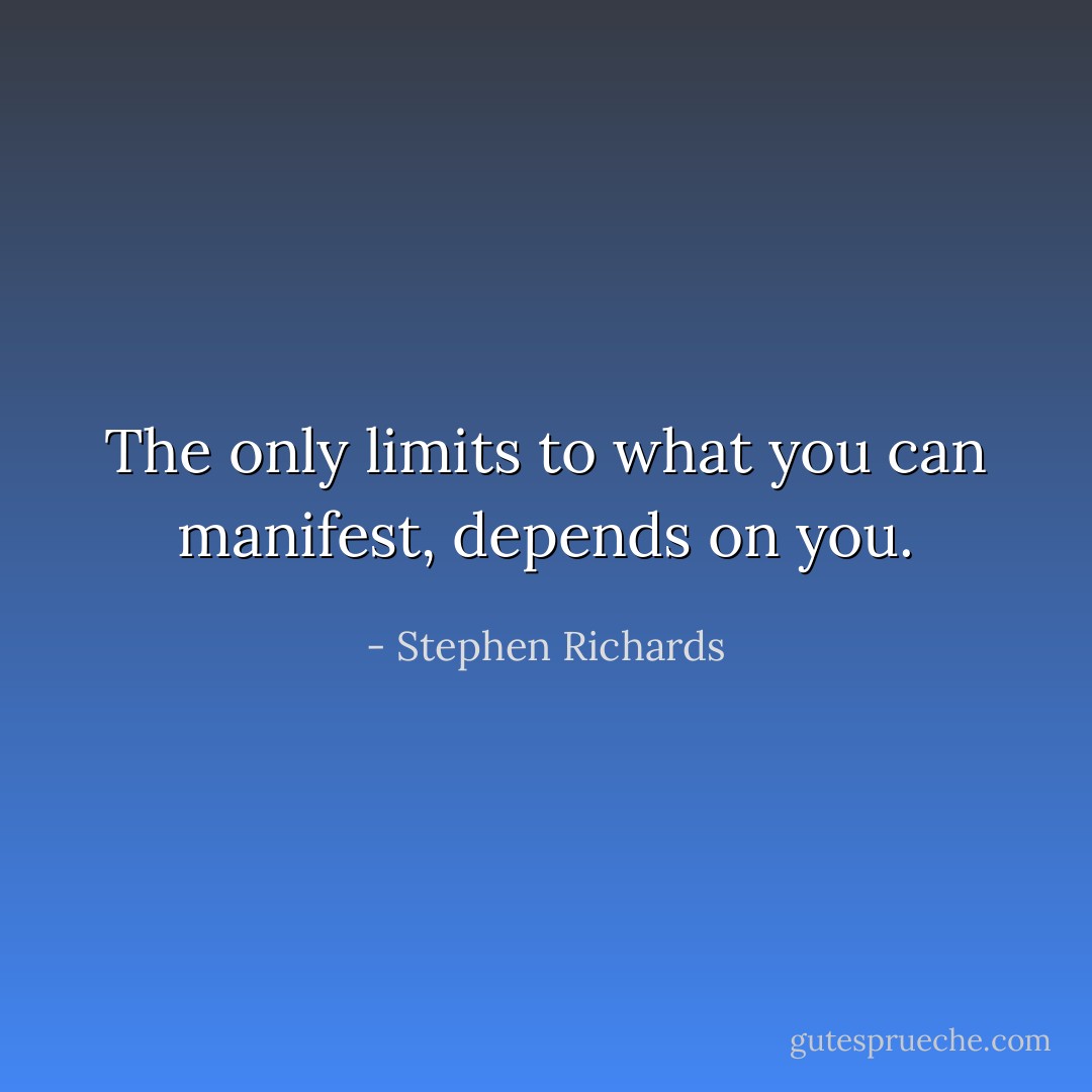 The only limits to what you can manifest, depends on you. - Stephen Richards