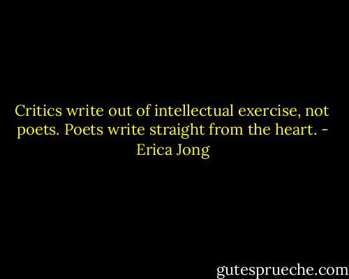 Critics write out of intellectual exercise, not poets. Poets write straight from the heart. - Erica Jong
