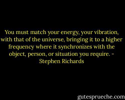 You must match your energy, your vibration, with that of the universe, bringing it to a higher frequency where it synchronizes with the object, person, or situation you require. - Stephen Richards