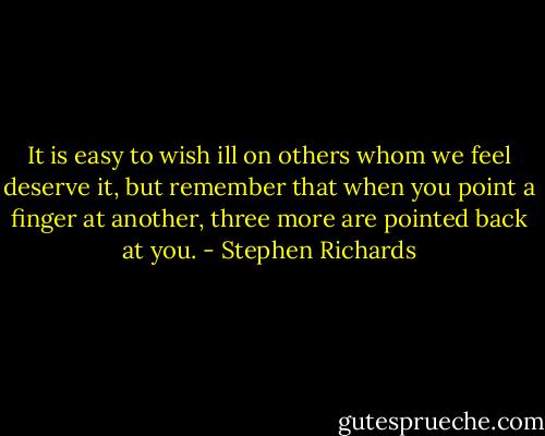 It is easy to wish ill on others whom we feel deserve it, but remember that when you point a finger at another, three more are pointed back at you. - Stephen Richards