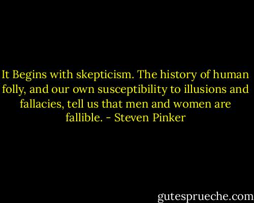 It Begins with skepticism. The history of human folly, and our own susceptibility to illusions and fallacies, tell us that men and women are fallible. - Steven Pinker