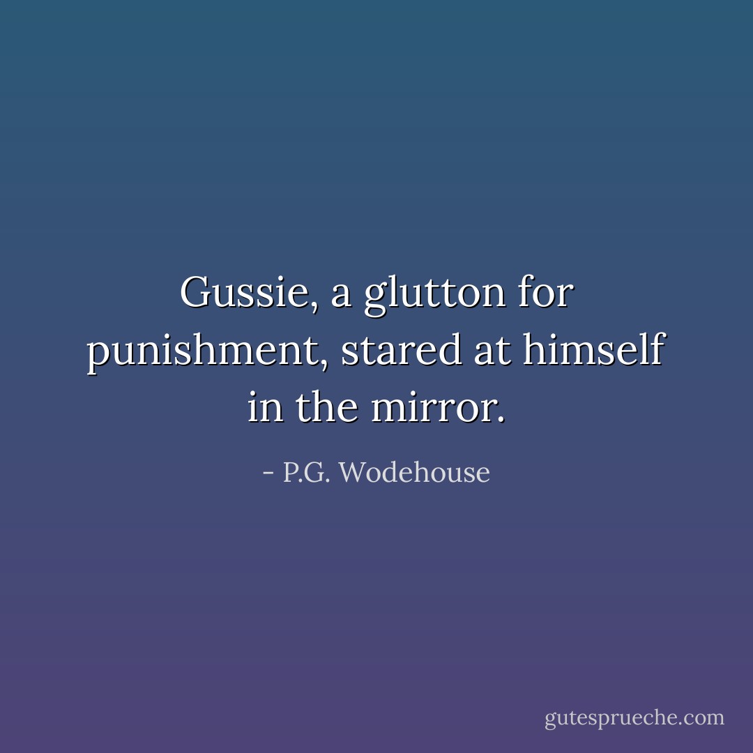 Gussie, a glutton for punishment, stared at himself in the mirror. - P.G. Wodehouse