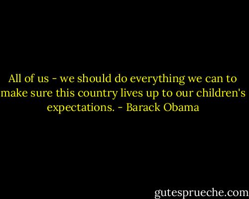 All of us - we should do everything we can to make sure this country lives up to our children's expectations. - Barack Obama