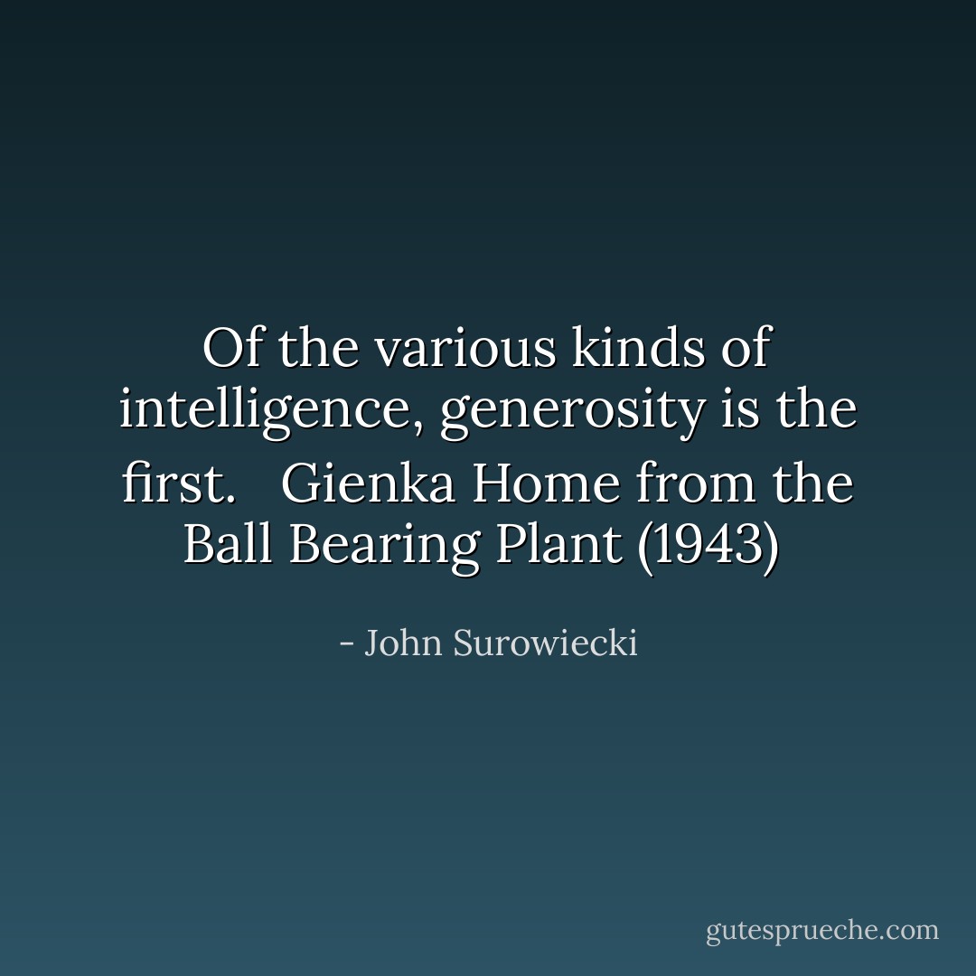 Of the various kinds of intelligence, generosity is the first. <br /><br />Gienka Home from the Ball Bearing Plant (1943)  - John Surowiecki