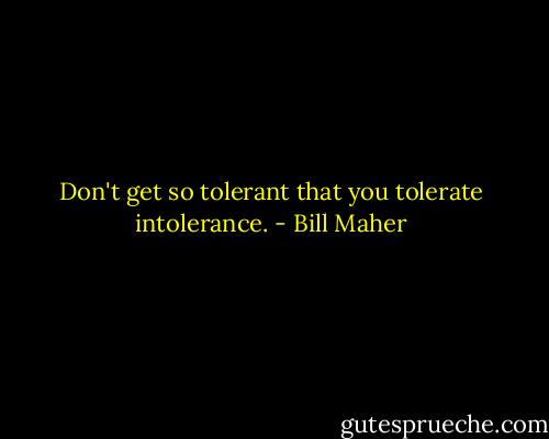 Don't get so tolerant that you tolerate intolerance. - Bill Maher
