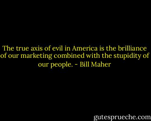 The true axis of evil in America is the brilliance of our marketing combined with the stupidity of our people. - Bill Maher