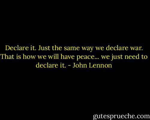 Declare it. Just the same way we declare war. That is how we will have peace... we just need to declare it. - John Lennon