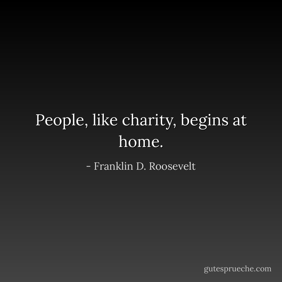 People, like charity, begins at home. - Franklin D. Roosevelt