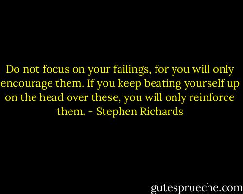 Do not focus on your failings, for you will only encourage them. If you keep beating yourself up on the head over these, you will only reinforce them. - Stephen Richards