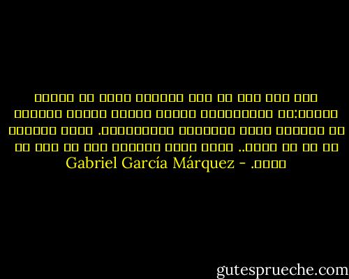 لقد قال لها في أحد الأيام شيئا لم تستطع تصوره:إن المبتورين يحسون آلاما وخدرا ودغدغة في أرجلهم التي ماعادوا يمتلكونها. وهذا ماشعرت به هي من دونه.. كانت تشعر بوجوده حيث لم يعد له وجود. - Gabriel García Márquez