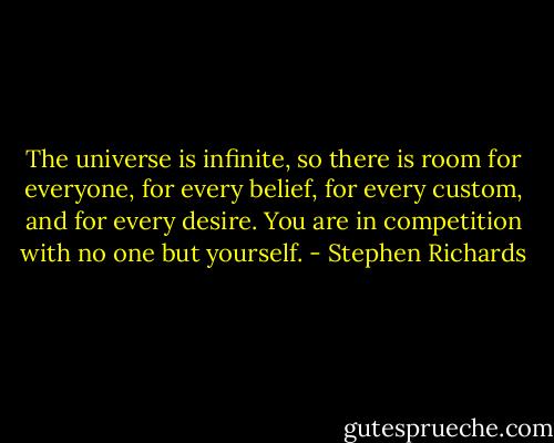 The universe is infinite, so there is room for everyone, for every belief, for every custom, and for every desire. You are in competition with no one but yourself. - Stephen Richards